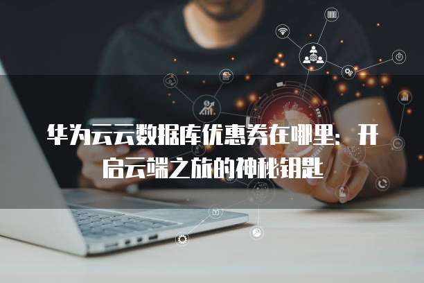 华为云云数据库优惠券在哪里:开启云端之旅的神秘钥匙