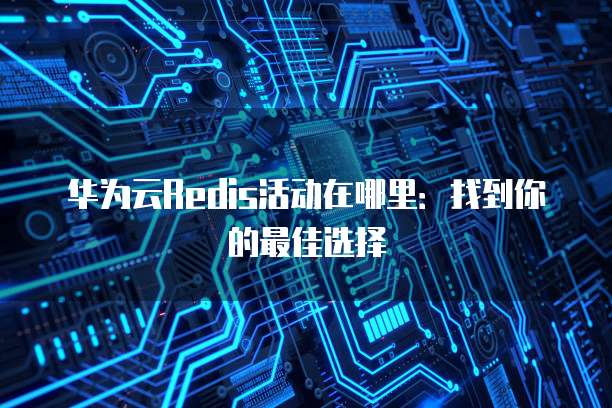 华为云Redis活动在哪里：找到你的最佳选择