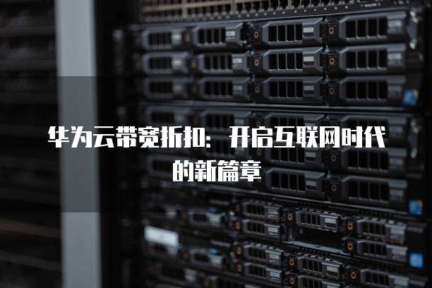 华为云带宽折扣:开启互联网时代的新篇章