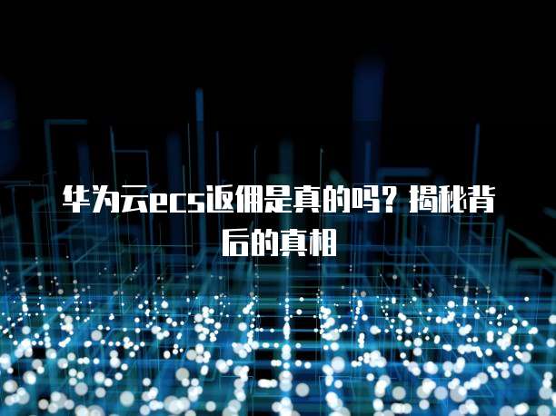 华为云ecs返佣是真的吗?揭秘背后的真相