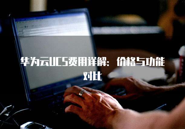 华为云UCS费用详解：价格与功能对比