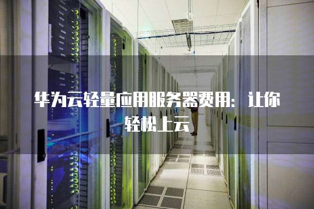 华为云轻量应用服务器费用:让你轻松上云