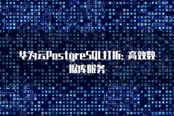 华为云PostgreSQL打折: 高效数据库服务