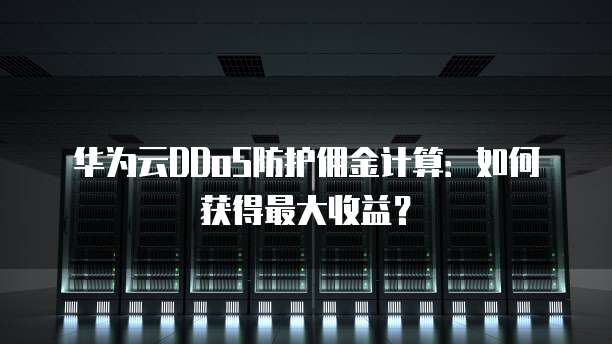 华为云DDoS防护佣金计算:如何获得最大收益?