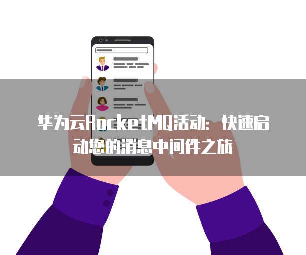 华为云RocketMQ活动:快速启动您的消息中间件之旅