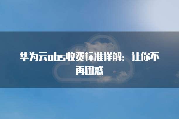 华为云obs收费标准详解：让你不再困惑