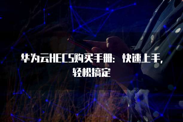 华为云HECS购买手册:快速上手,轻松搞定
