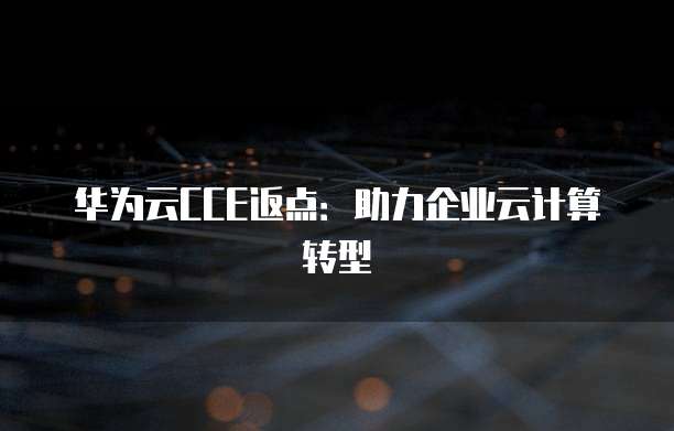 华为云CCE返点:助力企业云计算转型