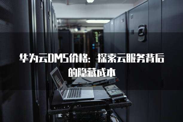 华为云DMS价格:探索云服务背后的隐藏成本