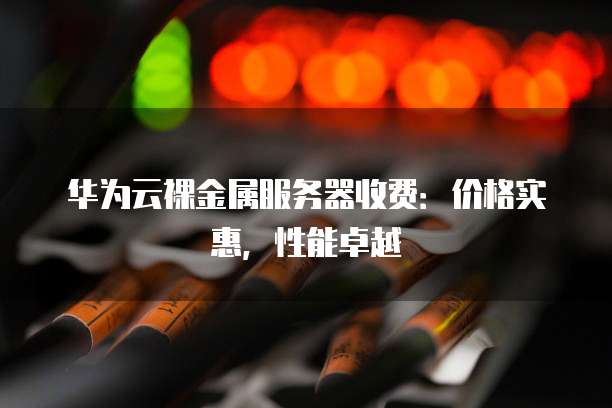 华为云裸金属服务器收费:价格实惠,性能卓越