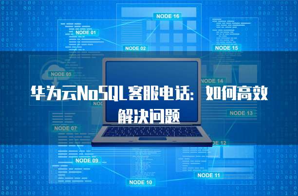 华为云NoSQL客服电话:如何高效解决问题