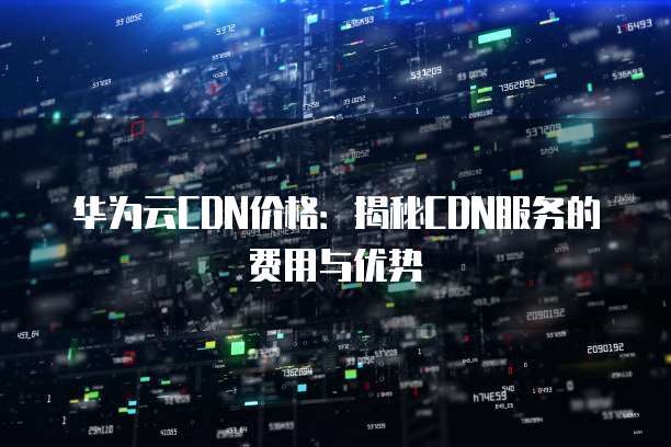 华为云CDN价格:揭秘CDN服务的费用与优势