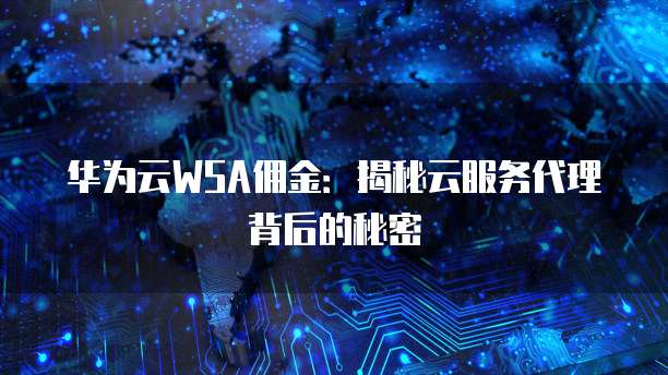 华为云WSA佣金：揭秘云服务代理背后的秘密