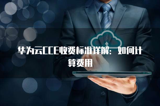 华为云CCE收费标准详解:如何计算费用