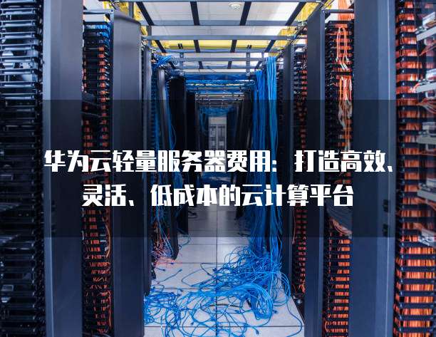 华为云轻量服务器费用：打造高效、灵活、低成本的云计算平台