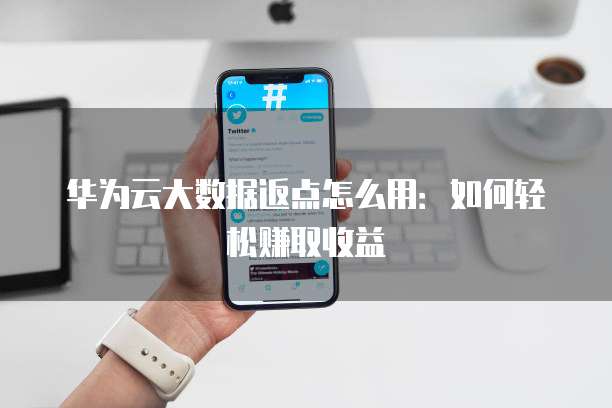 华为云大数据返点怎么用:如何轻松赚取收益
