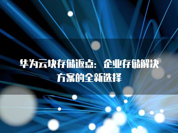华为云块存储返点:企业存储解决方案的全新选择
