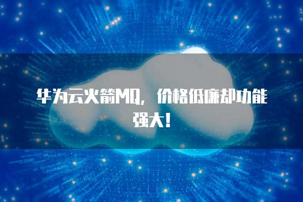 华为云火箭MQ，价格低廉却功能强大！