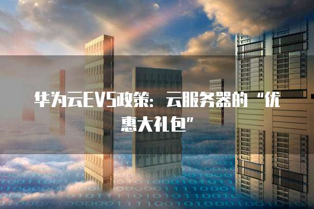 华为云EVS政策:云服务器的“优惠大礼包”