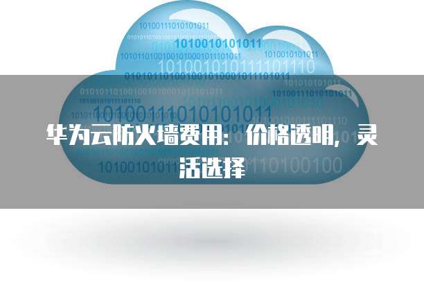 华为云防火墙费用：价格透明，灵活选择