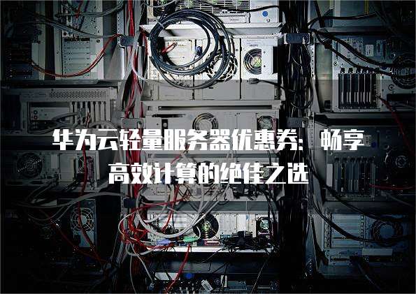 华为云轻量服务器优惠券:畅享高效计算的绝佳之选