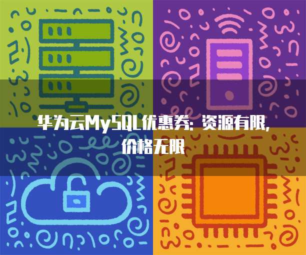 华为云MySQL优惠券: 资源有限, 价格无限