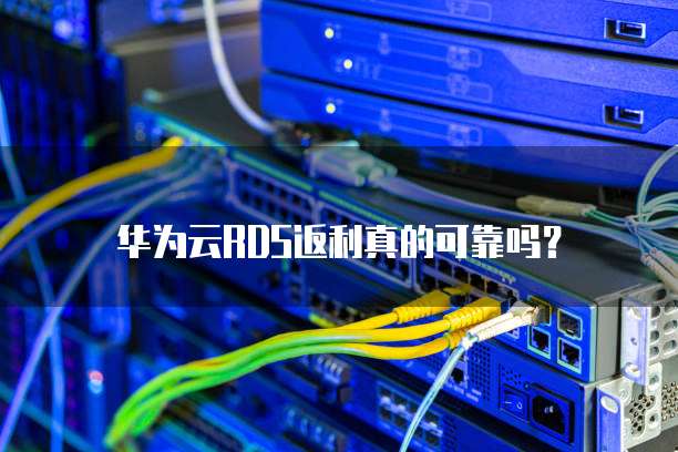 华为云RDS返利真的可靠吗?