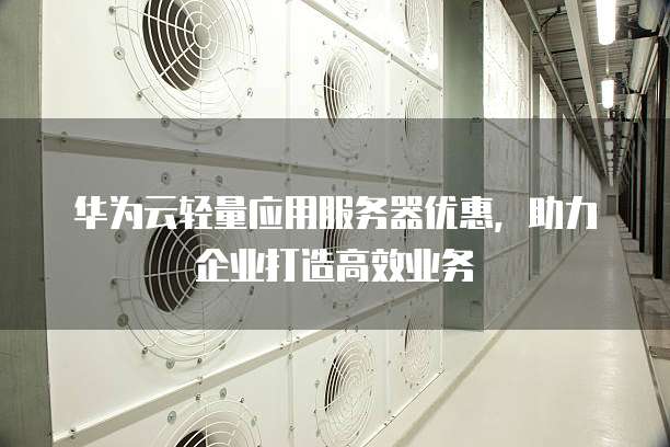 华为云轻量应用服务器优惠,助力企业打造高效业务