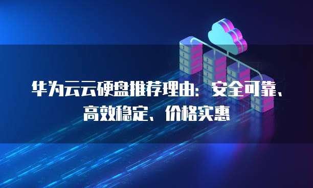 华为云云硬盘推荐理由:安全可靠、高效稳定、价格实惠