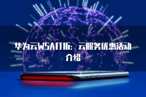 华为云WSA打折:云服务优惠活动介绍