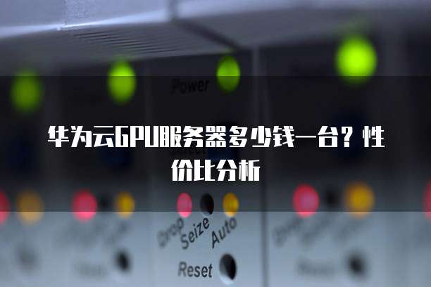 华为云GPU服务器多少钱一台?性价比分析