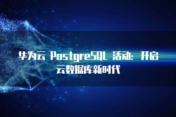 华为云 PostgreSQL 活动:开启云数据库新时代