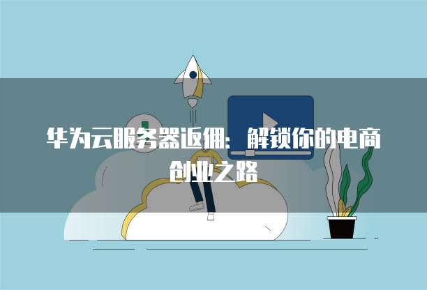 华为云服务器返佣:解锁你的电商创业之路