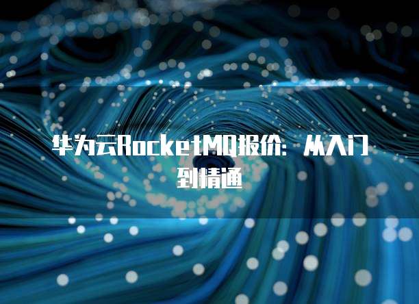 华为云RocketMQ报价:从入门到精通