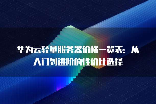 华为云轻量服务器价格一览表:从入门到进阶的性价比选择