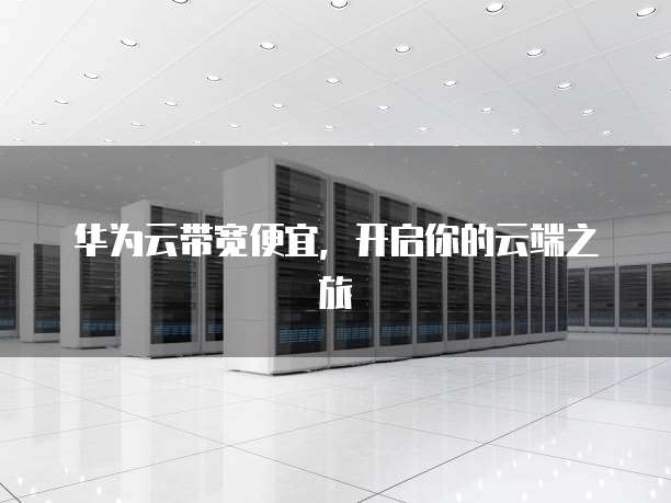 华为云带宽便宜，开启你的云端之旅