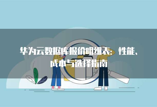 华为云数据库报价明细表:性能、成本与选择指南