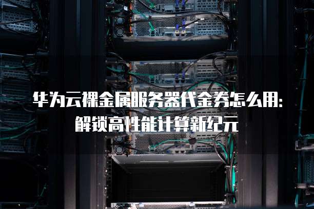 华为云裸金属服务器代金券怎么用:解锁高性能计算新纪元