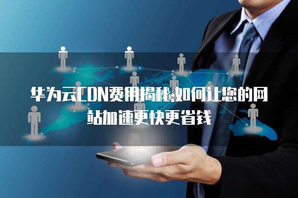 华为云CDN费用揭秘:如何让您的网站加速更快更省钱