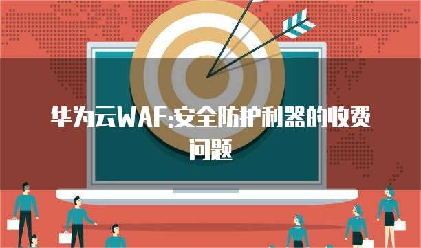 华为云WAF:安全防护利器的收费问题