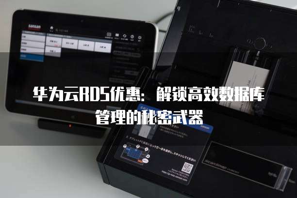 华为云RDS优惠：解锁高效数据库管理的秘密武器
