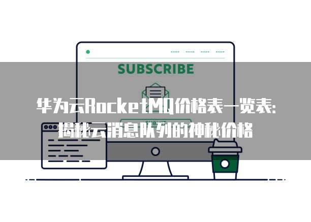 华为云RocketMQ价格表一览表:揭秘云消息队列的神秘价格