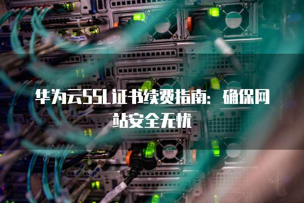 华为云SSL证书续费指南:确保网站安全无忧