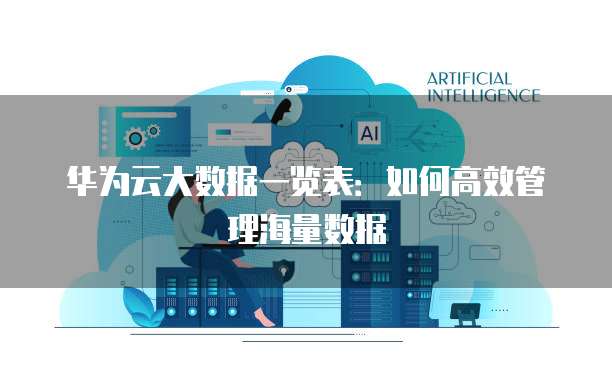 华为云大数据一览表:如何高效管理海量数据