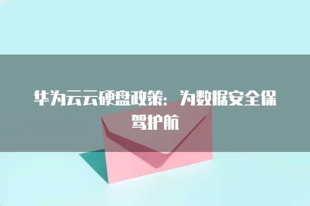 华为云云硬盘政策:为数据安全保驾护航