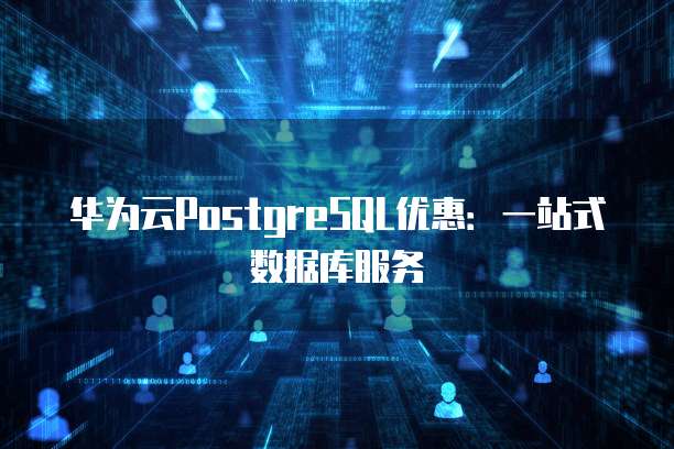 华为云PostgreSQL优惠:一站式数据库服务