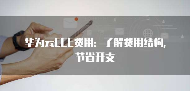 华为云CCE费用:了解费用结构,节省开支