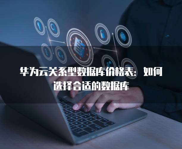 华为云关系型数据库价格表:如何选择合适的数据库