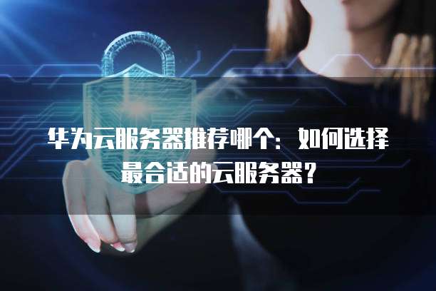 华为云服务器推荐哪个:如何选择最合适的云服务器?
