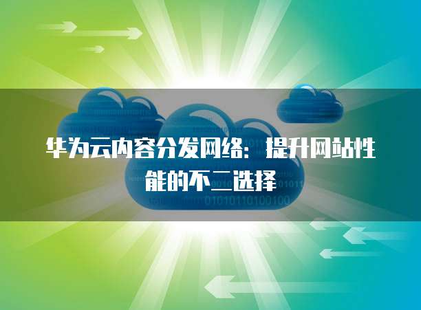 华为云内容分发网络:提升网站性能的不二选择